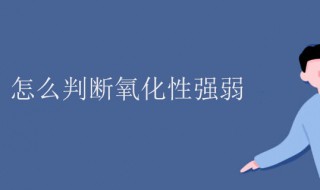 氧化性强弱怎么判断 元素氧化性强弱怎么判断