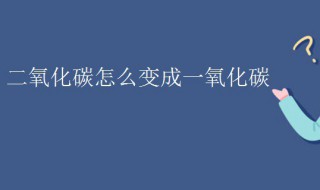 二氧化碳怎么变成一氧化碳 二氧化碳怎么变成一氧化碳方程式