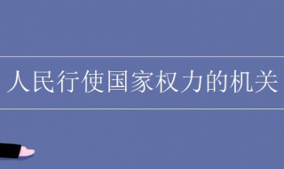 人民行使国家权力的机关是什么（人民行使国家权力的国家机关是什么）