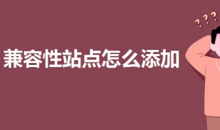 兼容性站点怎么添加 兼容性站点怎么添加不上