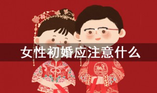女性初婚应注意什么（女性初婚应注意什么细节）