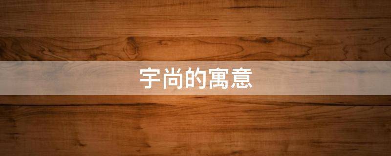 宇尚的寓意 宇尚这个名字怎么样