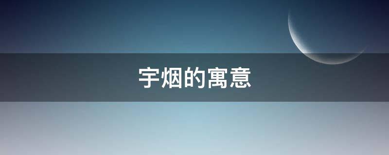 宇烟的寓意（宇字的寓意和含义）
