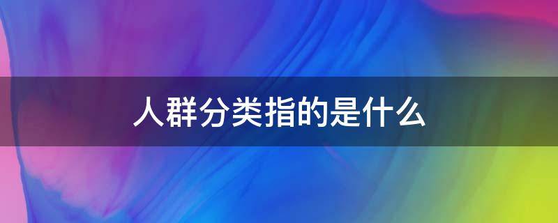 人群分类指的是什么（人群分类是什么?）