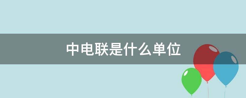 中电联是什么单位（中电联是什么单位类型）