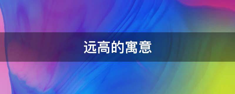 远高的寓意 远有什么寓意