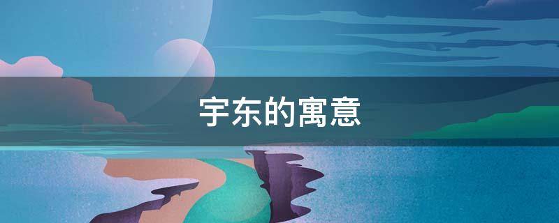 宇东的寓意 宇东的名字意思是什么