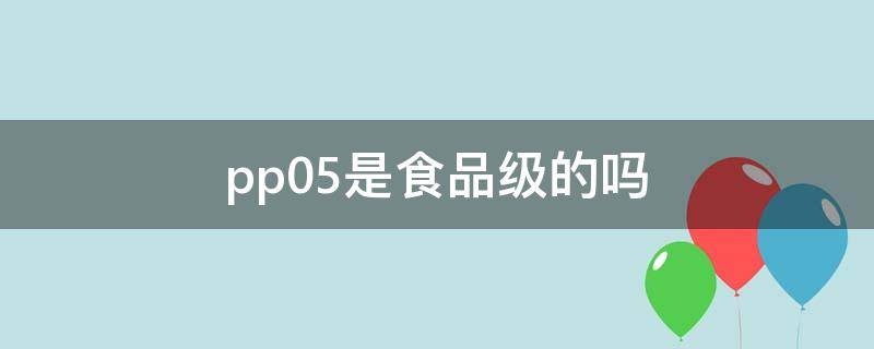 pp05是食品级的吗（食品级pp5是什么意思）