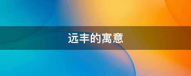 远丰的寓意（远有什么寓意）