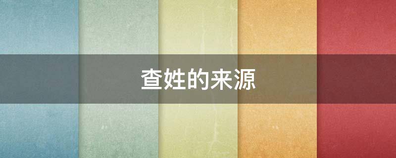 查姓的来源（查姓的来源和历史名人）
