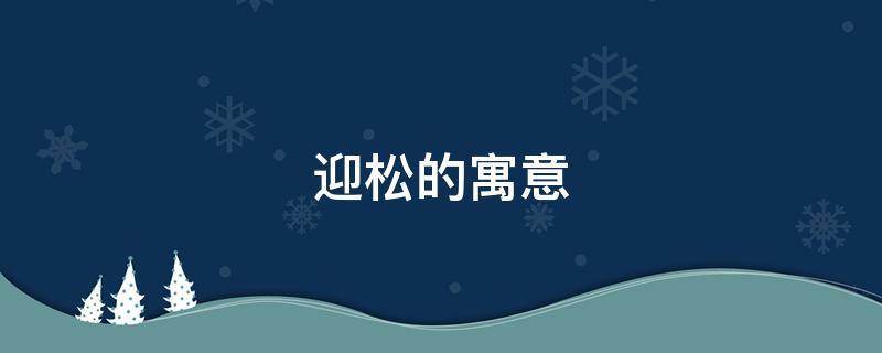 迎松的寓意（迎客松意寓是什么）