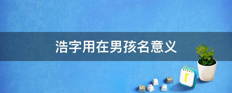 浩字用在男孩名意义 浩字取名男孩名字寓意