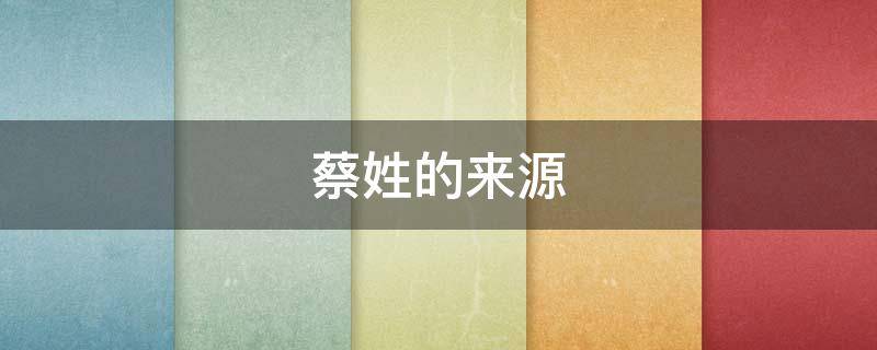 蔡姓的来源（蔡姓的来源简介）