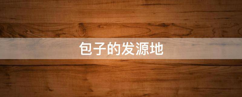 包子的发源地 包子最早起源于哪里
