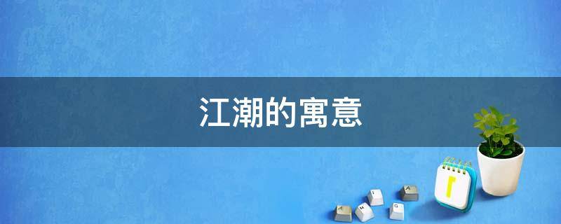 江潮的寓意（江潮的意思）