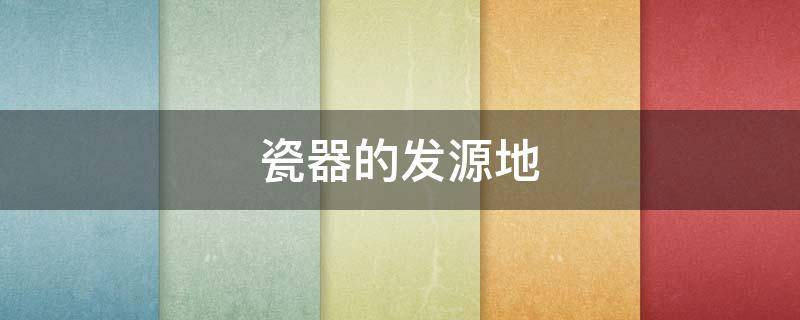 瓷器的发源地 瓷器的发源地 搜索方式