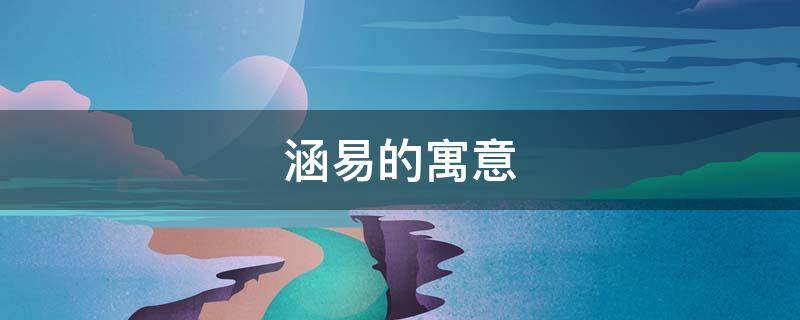 涵易的寓意（涵易一词的含义是什么）
