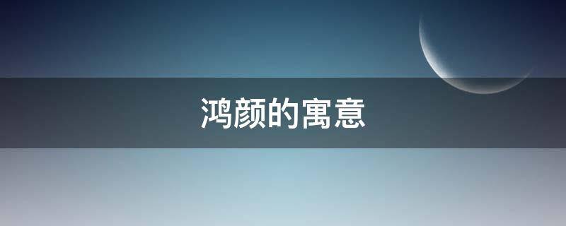 鸿颜的寓意（鸿这个名字的寓意）