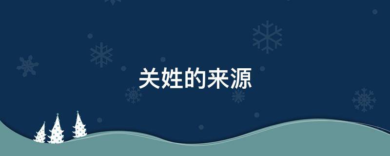 关姓的来源（关姓的来源简介）