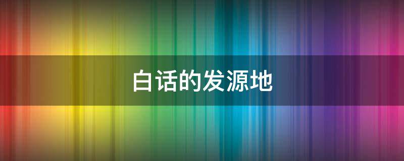白话的发源地 白话的发源地是哪里是肇庆还是梧州