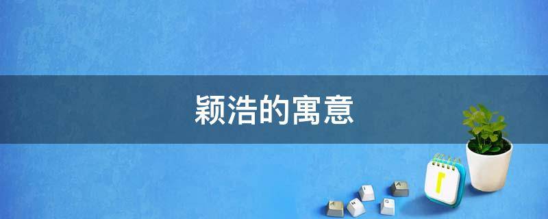 颖浩的寓意（浩寓意是什么）