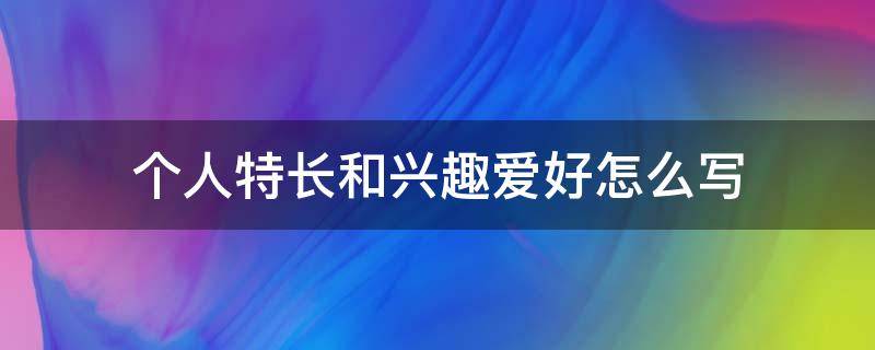 个人特长和兴趣爱好怎么写 个人特长和兴趣爱好怎么写简历