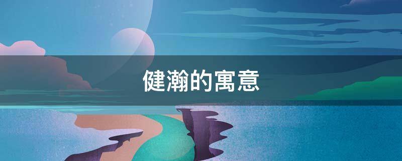 健瀚的寓意 瀚字的寓意和含义