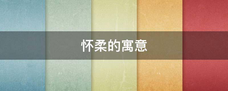 怀柔的寓意 怀柔的含义