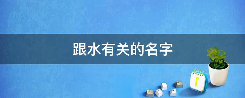 跟水有关的名字 跟水有关的名字男孩