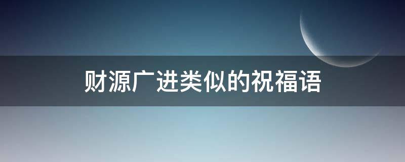 财源广进类似的祝福语 财源广进类似的祝福语有哪些