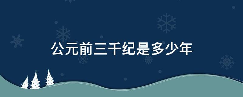 公元前三千纪是多少年（公元前三千纪是多少年到多少年）