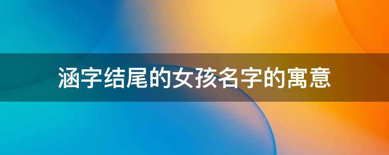 涵字结尾的女孩名字的寓意（涵字结尾的女孩名字有哪些）