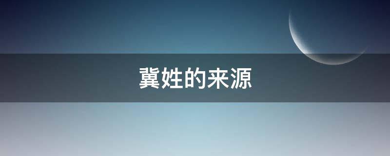 冀姓的来源（冀姓的来源和历史图片）