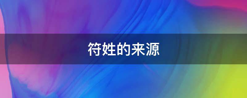 符姓的来源 符姓的来源简介