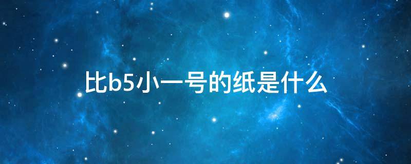 比b5小一号的纸是什么（比b5小一号的纸是什么律师调取庭审笔录）