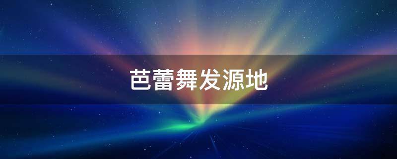 芭蕾舞发源地 芭蕾舞的发源地
