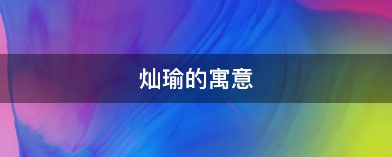 灿瑜的寓意（灿的寓意和象征）