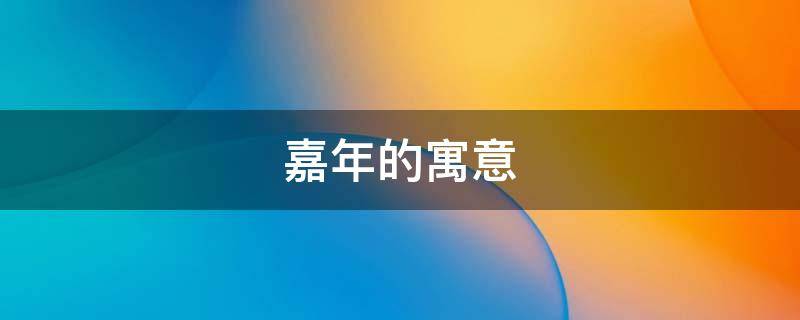 嘉年的寓意 嘉年的寓意是什么