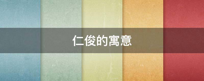 仁俊的寓意（仁含义及寓意的含义）