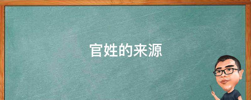 官姓的来源（官姓的来源和历史整理资料表格）