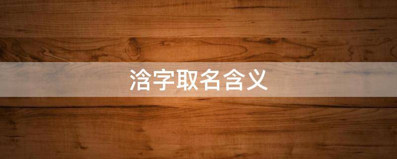 浛字取名含义（浛字取名含义女孩）
