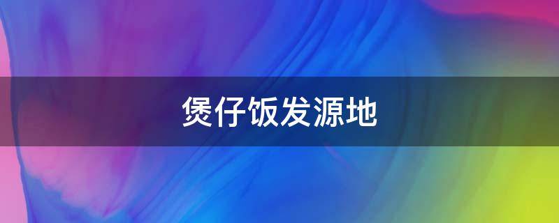 煲仔饭发源地 煲仔饭来自于哪里