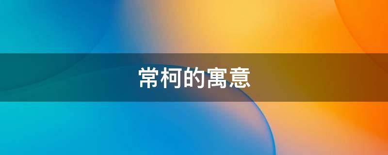 常柯的寓意（柯是什么寓意）