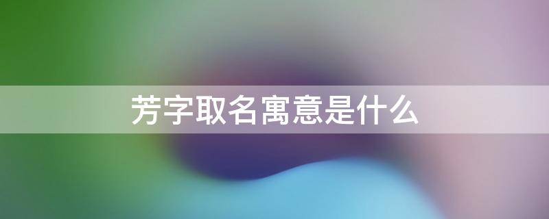 芳字取名寓意是什么（芳字取名寓意是什么男孩）