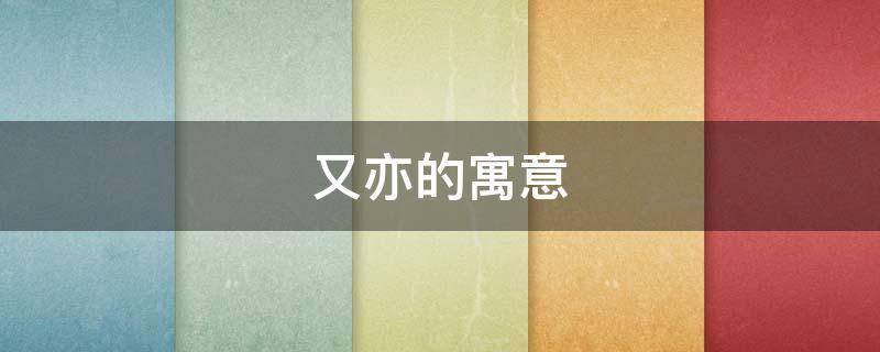 又亦的寓意（又亦的含义）