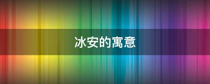 冰安的寓意（冰的解释和寓意）
