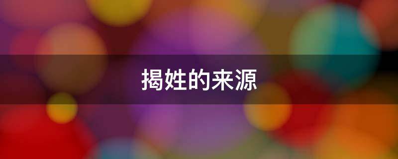 揭姓的来源（揭姓的来源视频）