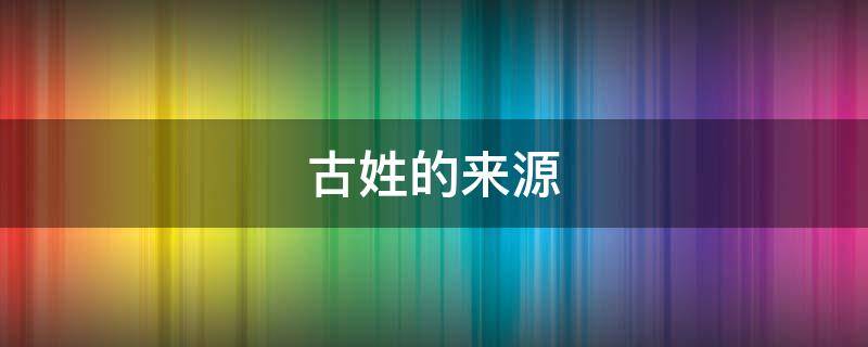 古姓的来源（古姓的来源和历史最后的结论）
