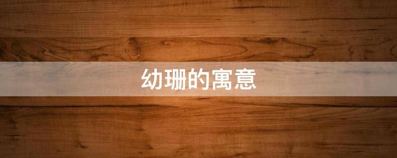 幼珊的寓意（珊这个名字的寓意）