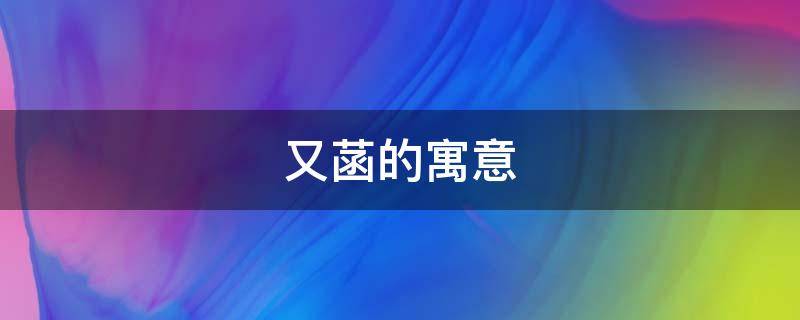 又菡的寓意（菡萏的寓意是什么）
